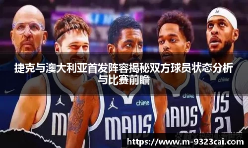 捷克与澳大利亚首发阵容揭秘双方球员状态分析与比赛前瞻