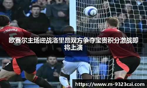 欧赛尔主场迎战洛里昂双方争夺宝贵积分激战即将上演