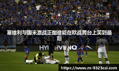 塞维利与国米激战正酣谁能在欧战舞台上笑到最后