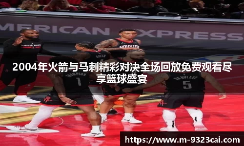 2004年火箭与马刺精彩对决全场回放免费观看尽享篮球盛宴