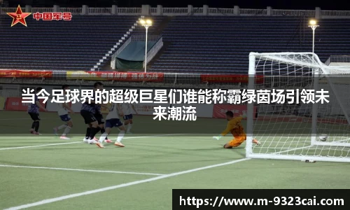 当今足球界的超级巨星们谁能称霸绿茵场引领未来潮流